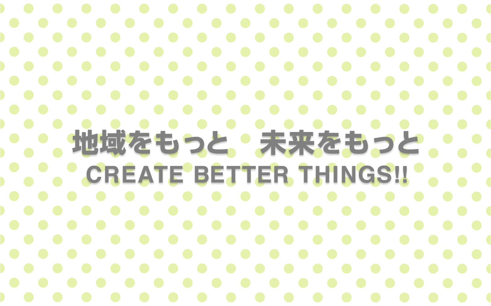 地域をもっと 未来をもっと CREATE BETTER THINGS!